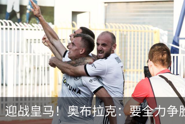 迎战皇马！奥布拉克：要全力争胜；夺得西甲冠军是我们的赛季目标